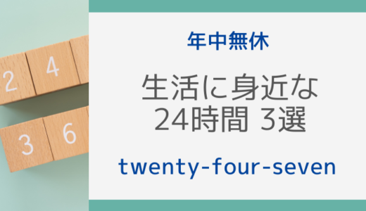 Vol.7【年中無休】生活に身近な24時間 3選【twenty-four-seven】